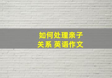 如何处理亲子关系 英语作文